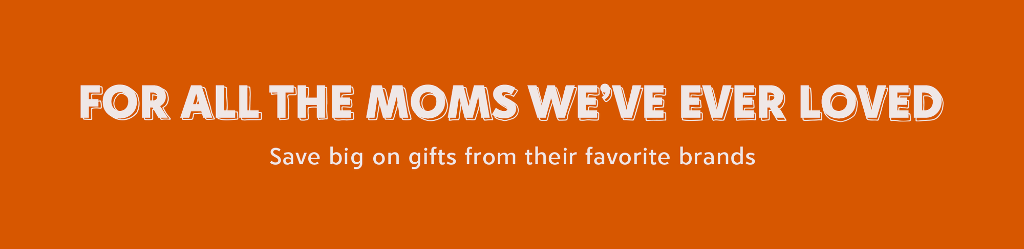 for all the moms we've ever loved - save big on gifts from their favorite brands